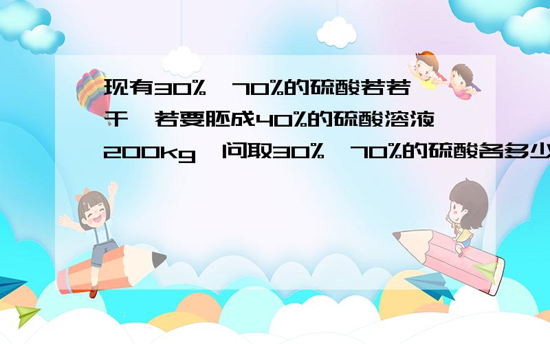 现有30%,70%的硫酸若若干,若要胚成40%的硫酸溶液200kg,问取30%,70%的硫酸各多少千克?