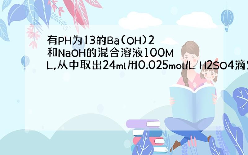 有PH为13的Ba(OH)2和NaOH的混合溶液100ML,从中取出24ml用0.025mol/L H2SO4滴定,当滴