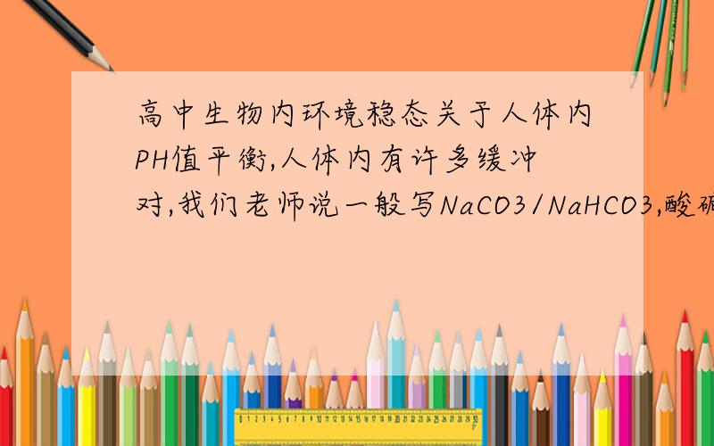 高中生物内环境稳态关于人体内PH值平衡,人体内有许多缓冲对,我们老师说一般写NaCO3/NaHCO3,酸碱挡碱来酸挡,可