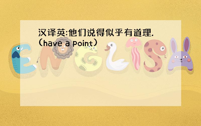 汉译英:他们说得似乎有道理.(have a point)