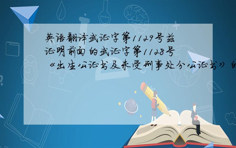 英语翻译武证字第1129号兹证明前面的武证字第1128号《出生公证书及未受刑事处分公证书》的英文译本内容与该公证书中文原