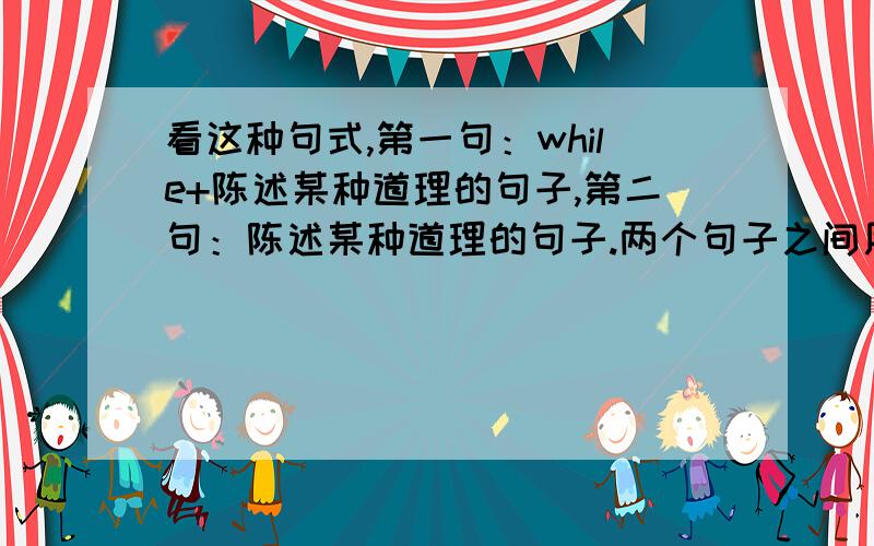 看这种句式,第一句：while+陈述某种道理的句子,第二句：陈述某种道理的句子.两个句子之间用逗号连接