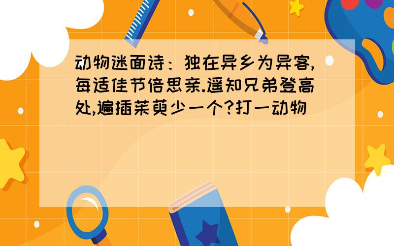 动物迷面诗：独在异乡为异客,每适佳节倍思亲.遥知兄弟登高处,遍插茱萸少一个?打一动物