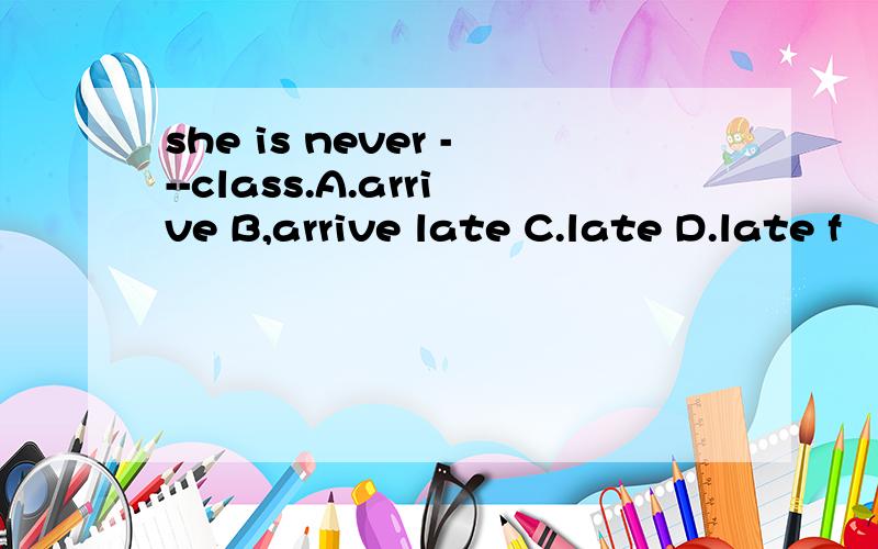 she is never ---class.A.arrive B,arrive late C.late D.late f