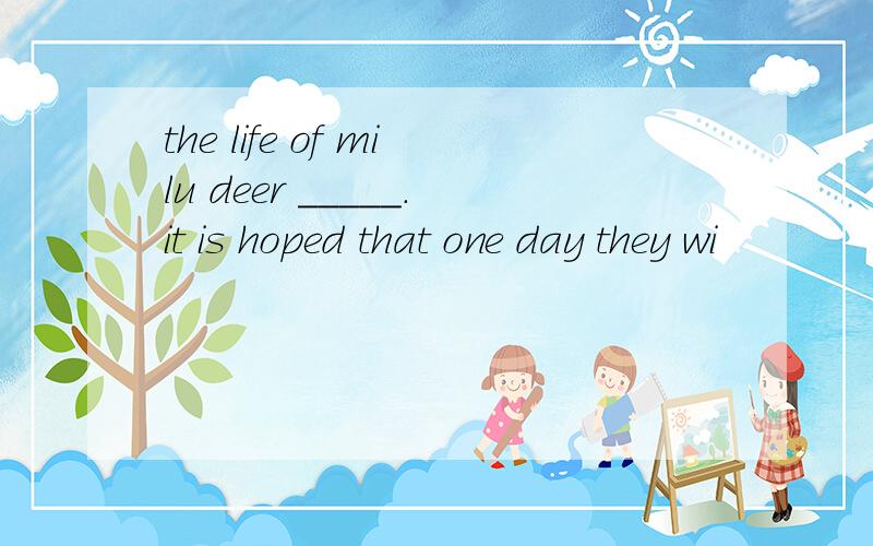 the life of milu deer _____.it is hoped that one day they wi