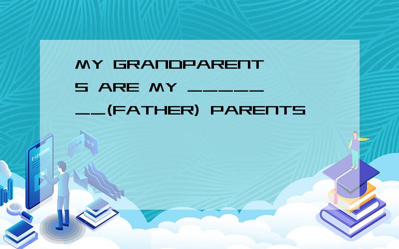 MY GRANDPARENTS ARE MY _______(FATHER) PARENTS