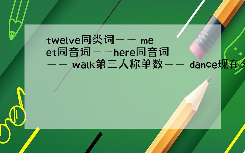 twelve同类词—— meet同音词——here同音词—— walk第三人称单数—— dance现在分词——