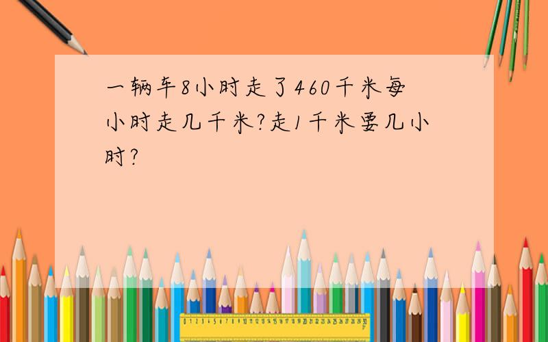 一辆车8小时走了460千米每小时走几千米?走1千米要几小时?