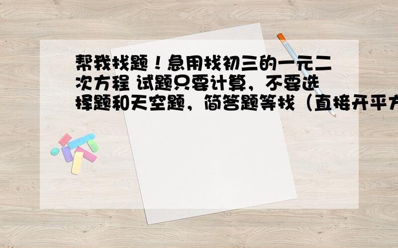 帮我找题！急用找初三的一元二次方程 试题只要计算，不要选择题和天空题，简答题等找（直接开平方法、求根公式法、因式分解法）