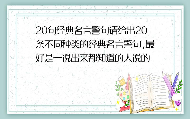 20句经典名言警句请给出20条不同种类的经典名言警句,最好是一说出来都知道的人说的