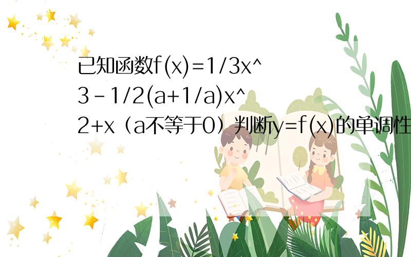 已知函数f(x)=1/3x^3-1/2(a+1/a)x^2+x（a不等于0）判断y=f(x)的单调性并指明其单调区间