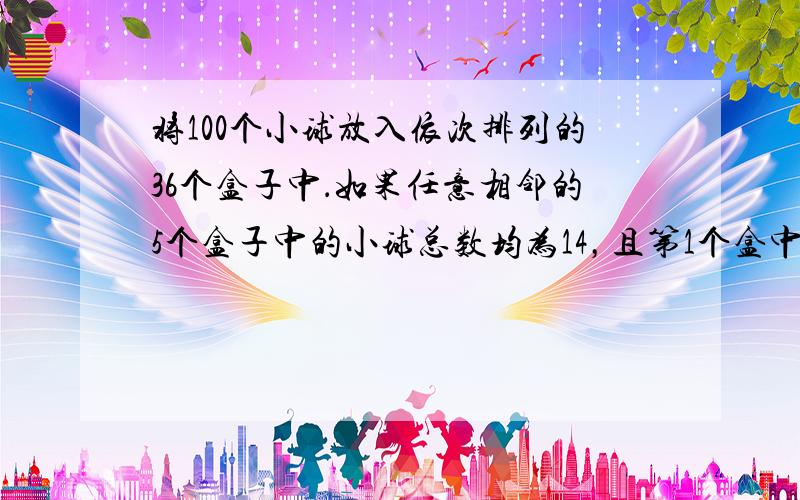 将100个小球放入依次排列的36个盒子中．如果任意相邻的5个盒子中的小球总数均为14，且第1个盒中有2个小球．求第36个