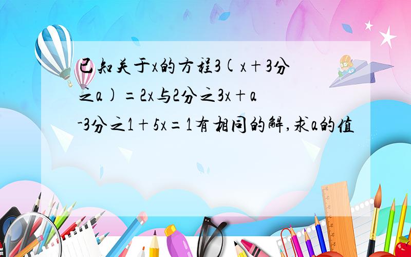 已知关于x的方程3(x+3分之a)=2x与2分之3x+a-3分之1+5x=1有相同的解,求a的值