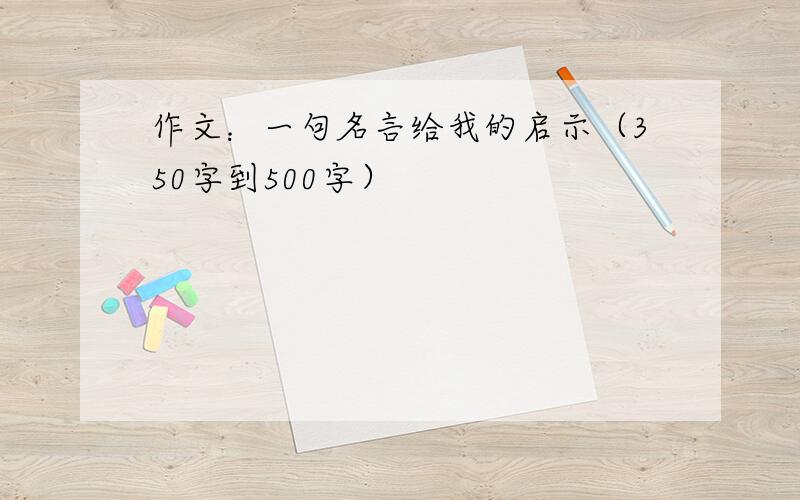 作文：一句名言给我的启示（350字到500字）