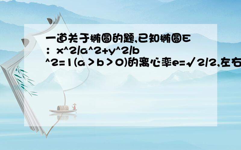 一道关于椭圆的题,已知椭圆E：x^2/a^2+y^2/b^2=1(a＞b＞0)的离心率e=√2/2,左右焦点分别为F1,