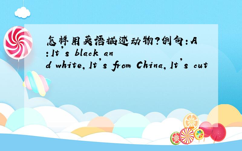 怎样用英语描述动物?例句：A:It's black and white,It's from China,It's cut