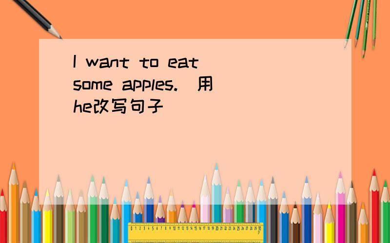 I want to eat some apples.（用he改写句子）