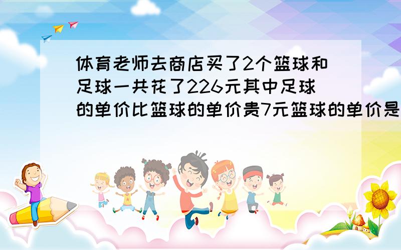 体育老师去商店买了2个篮球和足球一共花了226元其中足球的单价比篮球的单价贵7元篮球的单价是多少元足球的单价是多少元