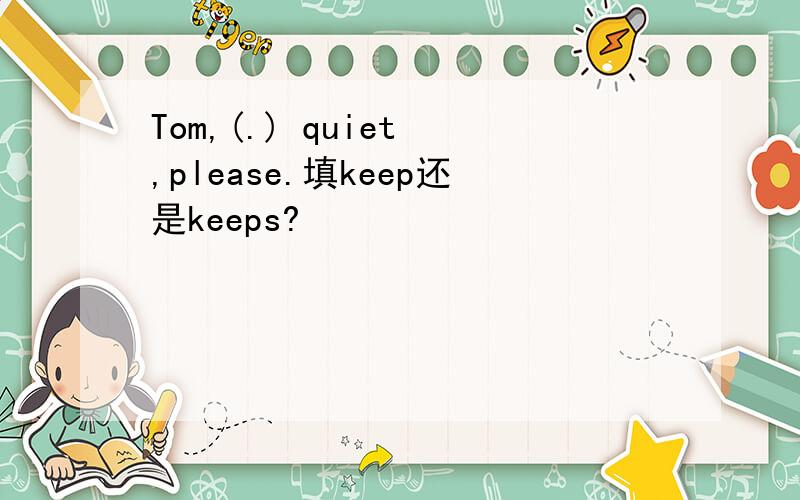 Tom,(.) quiet ,please.填keep还是keeps?