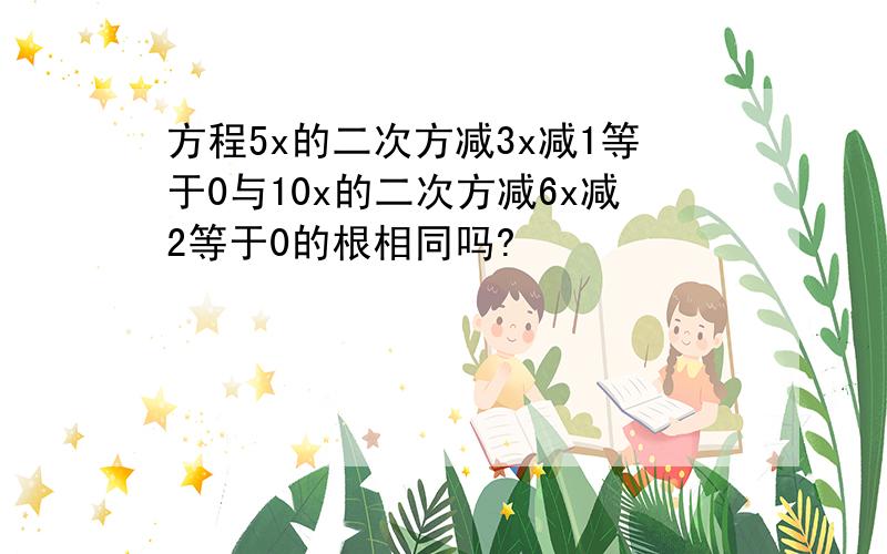 方程5x的二次方减3x减1等于0与10x的二次方减6x减2等于0的根相同吗?