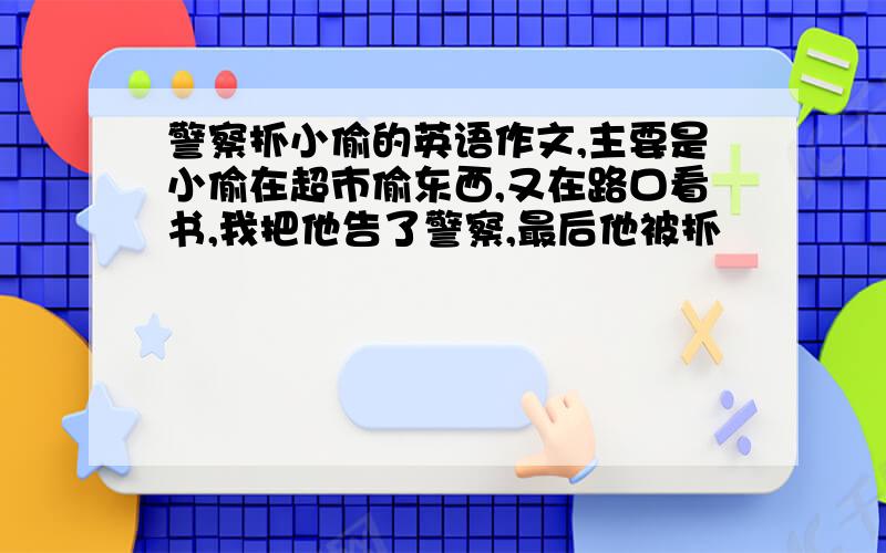 警察抓小偷的英语作文,主要是小偷在超市偷东西,又在路口看书,我把他告了警察,最后他被抓