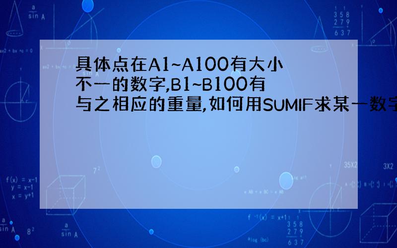 具体点在A1~A100有大小不一的数字,B1~B100有与之相应的重量,如何用SUMIF求某一数字范围对应的重量之和.(