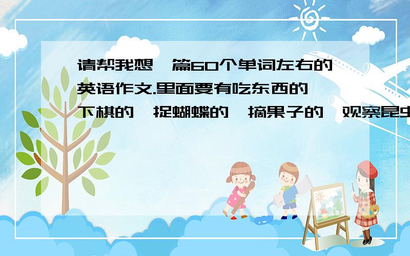 请帮我想一篇60个单词左右的英语作文.里面要有吃东西的,下棋的,捉蝴蝶的,摘果子的,观察昆虫的.