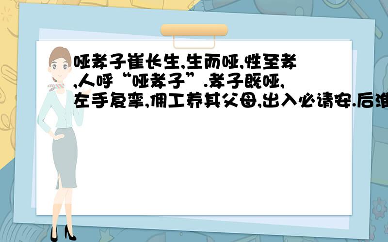 哑孝子崔长生,生而哑,性至孝,人呼“哑孝子”.孝子既哑,左手复挛,佣工养其父母,出入必请安.后淮、徐大饥,孝子行乞于乡,