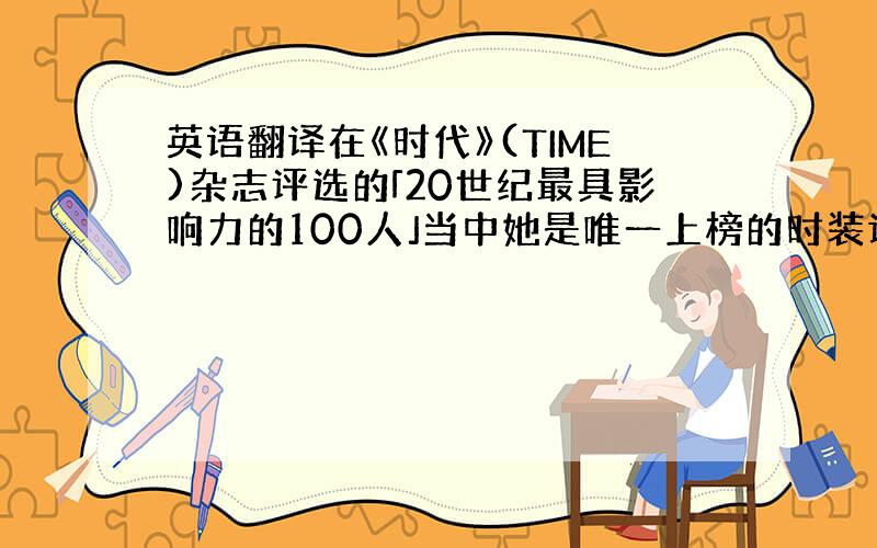 英语翻译在《时代》(TIME)杂志评选的「20世纪最具影响力的100人」当中她是唯一上榜的时装设计师.