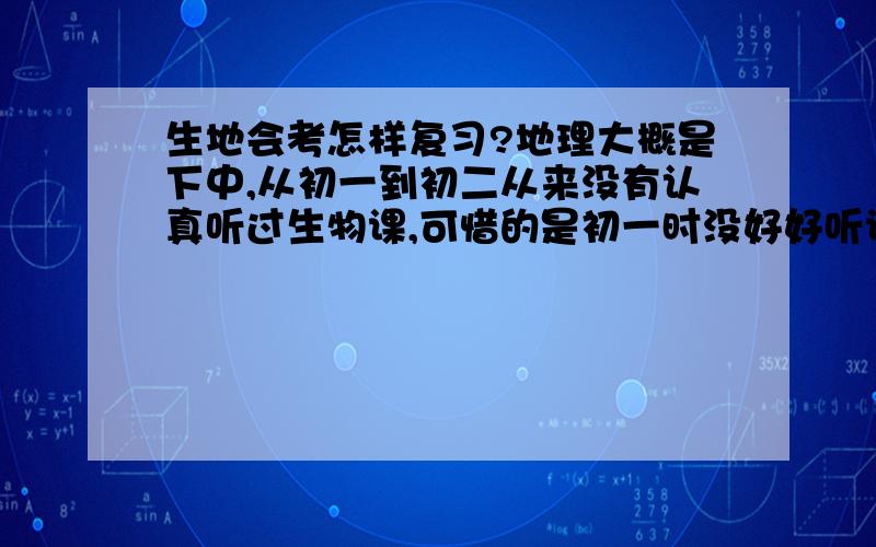 生地会考怎样复习?地理大概是下中,从初一到初二从来没有认真听过生物课,可惜的是初一时没好好听课,基础差了,主要是知识不够