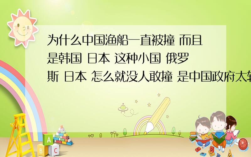 为什么中国渔船一直被撞 而且是韩国 日本 这种小国 俄罗斯 日本 怎么就没人敢撞 是中国政府太软弱了吗?