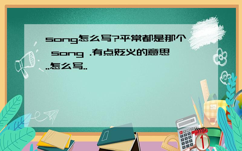 song怎么写?平常都是那个 song .有点贬义的意思..怎么写..