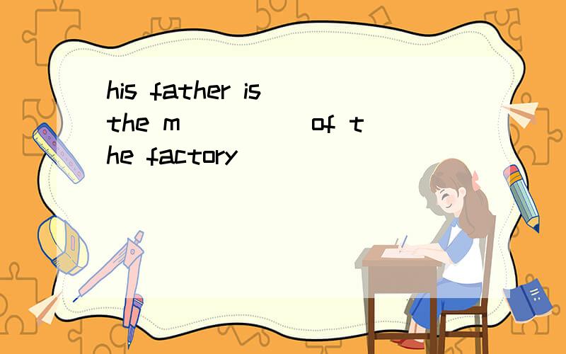 his father is the m_____of the factory