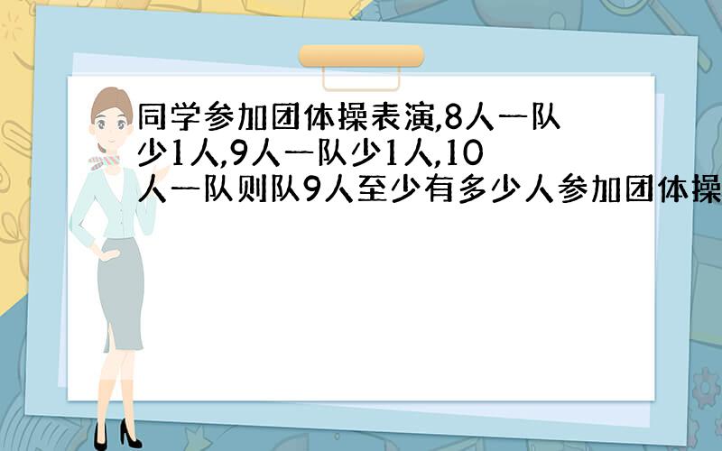 同学参加团体操表演,8人一队少1人,9人一队少1人,10人一队则队9人至少有多少人参加团体操表演?