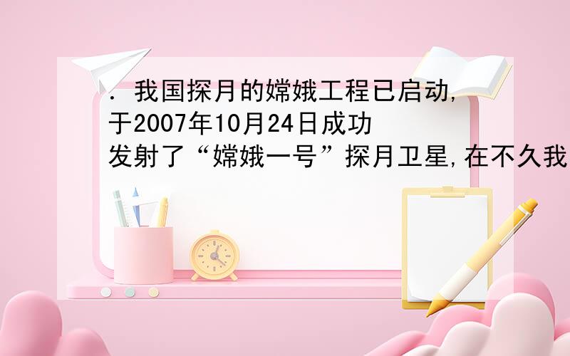 ．我国探月的嫦娥工程已启动,于2007年10月24日成功发射了“嫦娥一号”探月卫星,在不久我国宇航员将登上月球,假如宇航