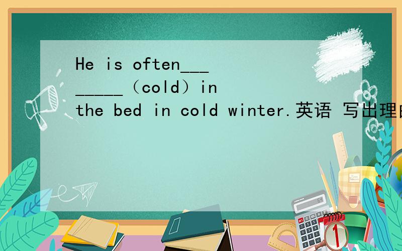 He is often________（cold）in the bed in cold winter.英语 写出理由,