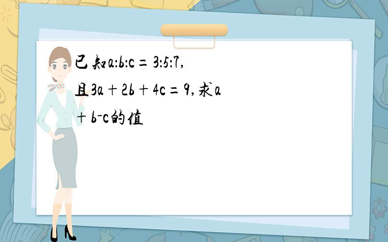 已知a：b：c=3：5：7,且3a+2b+4c=9,求a+b-c的值