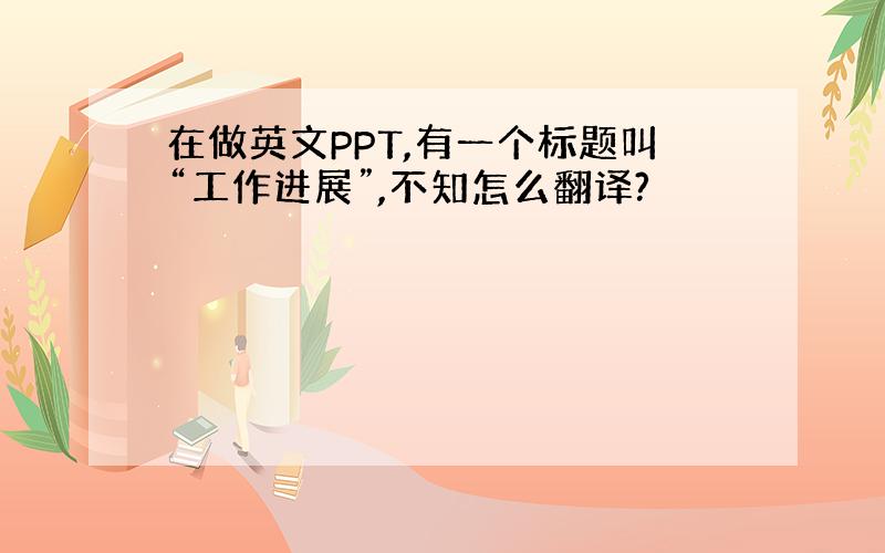 在做英文PPT,有一个标题叫“工作进展”,不知怎么翻译?