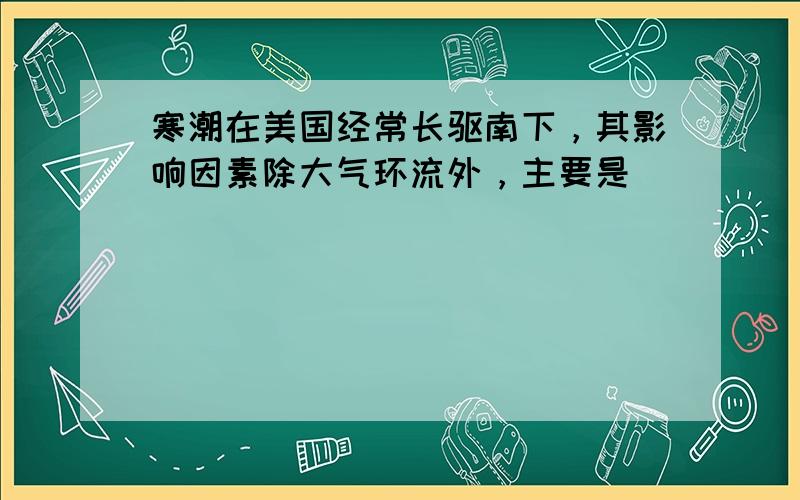 寒潮在美国经常长驱南下，其影响因素除大气环流外，主要是（　　）