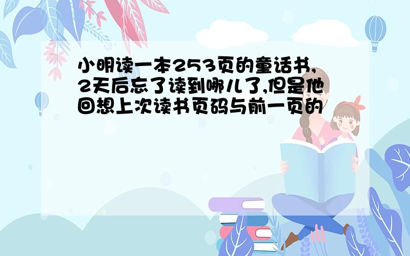 小明读一本253页的童话书,2天后忘了读到哪儿了,但是他回想上次读书页码与前一页的