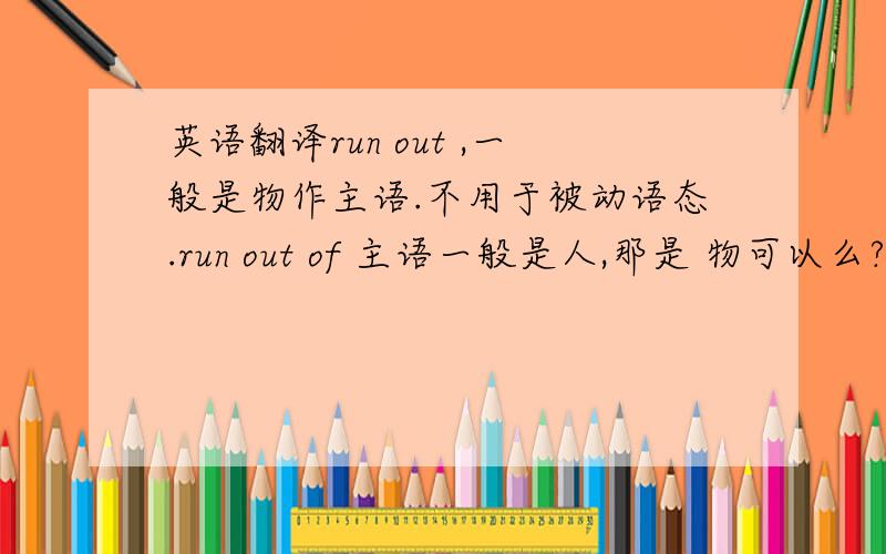 英语翻译run out ,一般是物作主语.不用于被动语态.run out of 主语一般是人,那是 物可以么?看有有些例