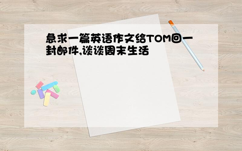 急求一篇英语作文给TOM回一封邮件,谈谈周末生活