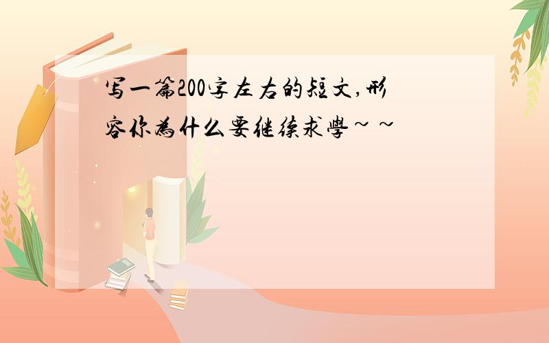 写一篇200字左右的短文,形容你为什么要继续求学~~