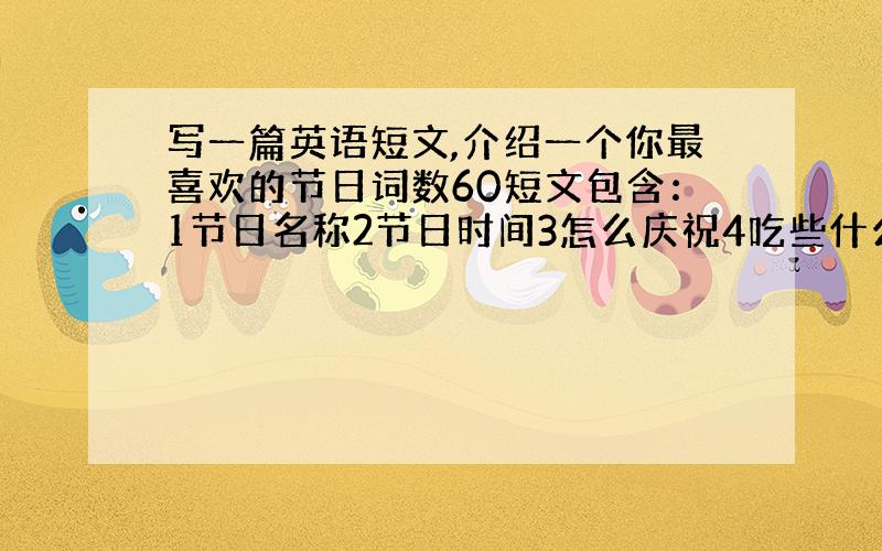 写一篇英语短文,介绍一个你最喜欢的节日词数60短文包含：1节日名称2节日时间3怎么庆祝4吃些什么做些什么