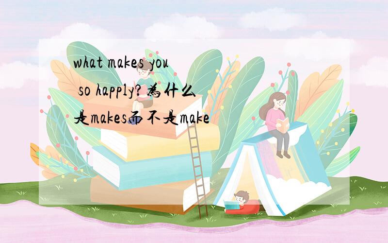 what makes you so happly?为什么是makes而不是make