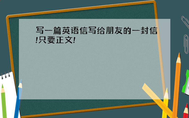 写一篇英语信写给朋友的一封信!只要正文!