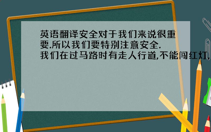 英语翻译安全对于我们来说很重要.所以我们要特别注意安全.我们在过马路时有走人行道,不能闯红灯,要注意观察车辆也不能着急.