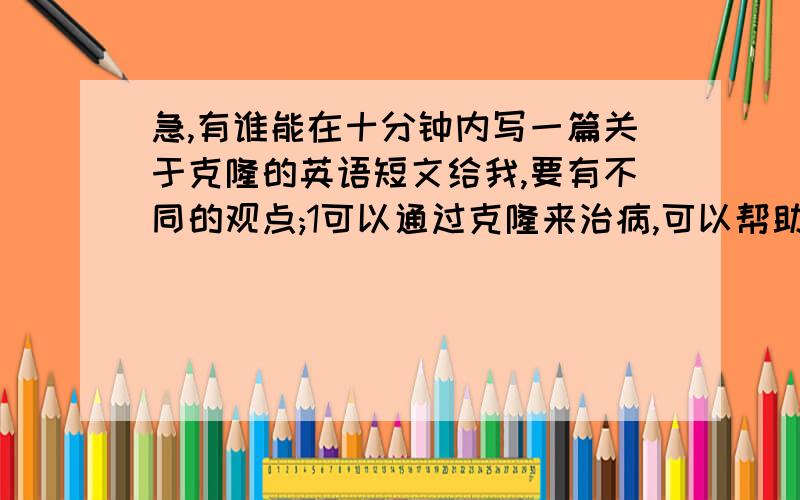 急,有谁能在十分钟内写一篇关于克隆的英语短文给我,要有不同的观点;1可以通过克隆来治病,可以帮助没有孩子的父母拥有孩子.