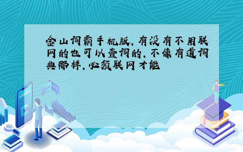 金山词霸手机版,有没有不用联网的也可以查词的,不像有道词典那样,必须联网才能