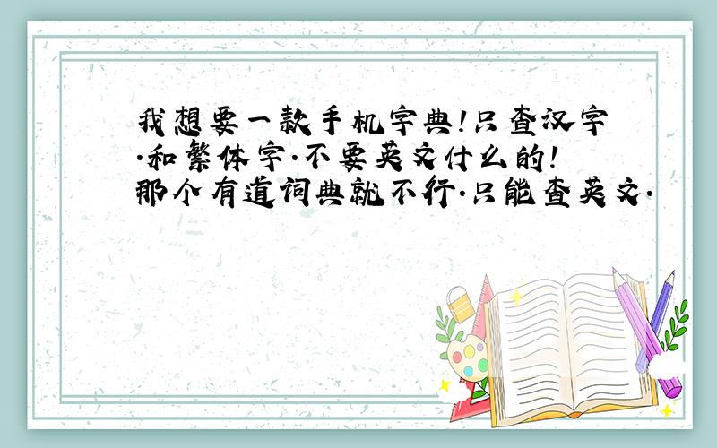 我想要一款手机字典!只查汉字.和繁体字.不要英文什么的!那个有道词典就不行.只能查英文.